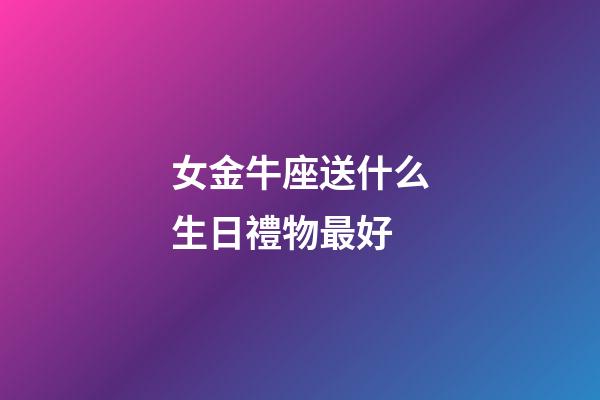 女金牛座送什么生日禮物最好-第1張-星座運勢-玄機派
