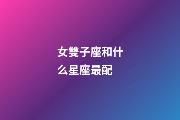 女雙子座和什么星座最配-第1張-星座運勢-玄機派