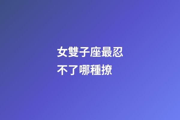 女雙子座最忍不了哪種撩-第1張-星座運勢-玄機派