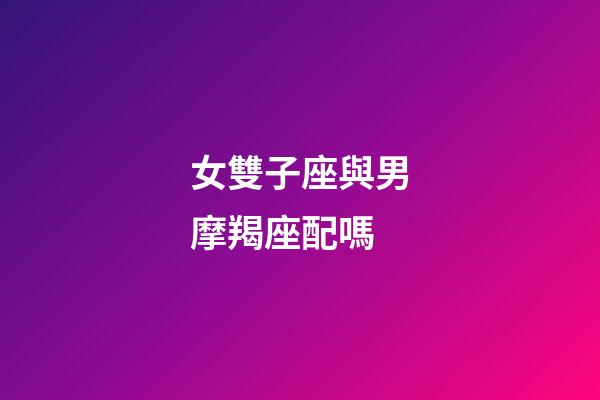 女雙子座與男摩羯座配嗎-第1張-星座運勢-玄機派