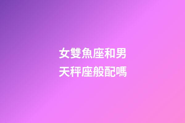 女雙魚座和男天秤座般配嗎-第1張-星座運勢-玄機派