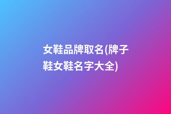女鞋品牌取名(牌子鞋女鞋名字大全)