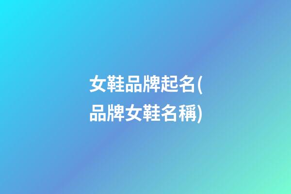 女鞋品牌起名(品牌女鞋名稱)
