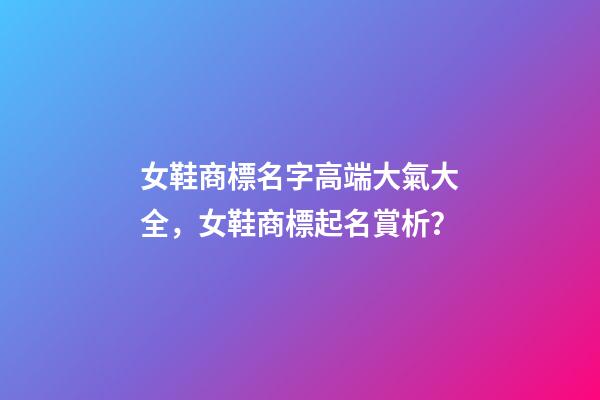 女鞋商標名字高端大氣大全，女鞋商標起名賞析？-第1張-商標起名-玄機派
