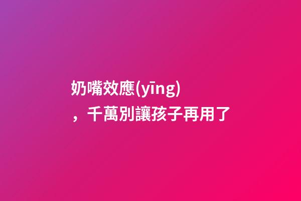 奶嘴效應(yīng)，千萬別讓孩子再用了-第1張-觀點-玄機(jī)派