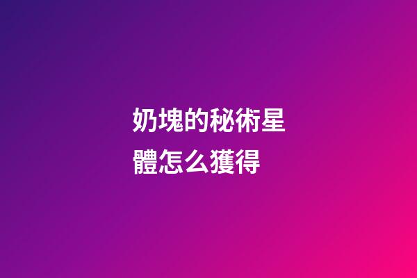 奶塊的秘術星體怎么獲得-第1張-星座運勢-玄機派
