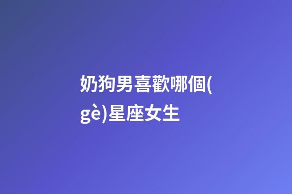 奶狗男喜歡哪個(gè)星座女生-第1張-星座運(yùn)勢-玄機(jī)派