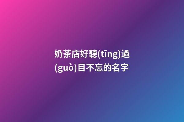 奶茶店好聽(tīng)過(guò)目不忘的名字