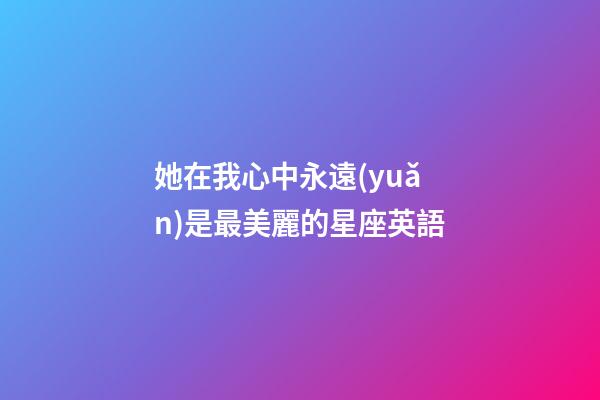 她在我心中永遠(yuǎn)是最美麗的星座英語