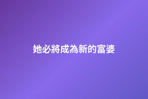 她必將成為新的富婆