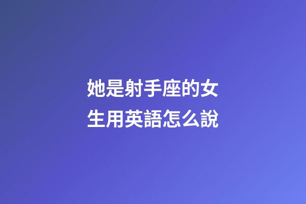 她是射手座的女生用英語怎么說-第1張-星座運勢-玄機派