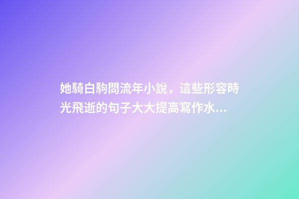 她騎白駒問流年小說，這些形容時光飛逝的句子大大提高寫作水平-第1張-觀點-玄機派