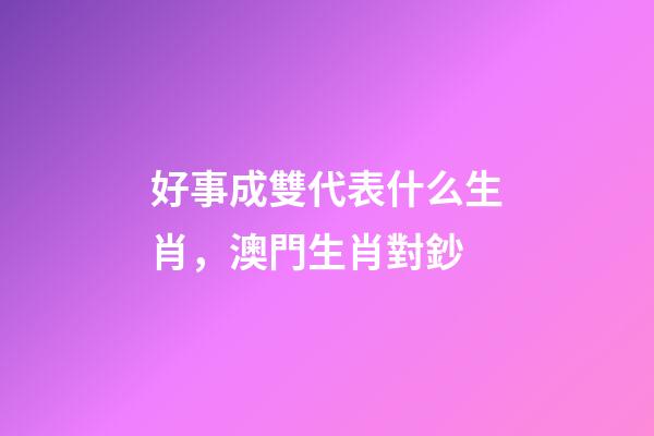 好事成雙代表什么生肖，澳門生肖對鈔-第1張-觀點-玄機派