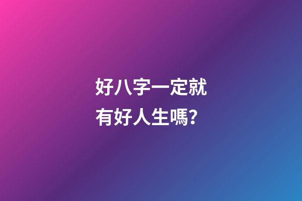 好八字一定就有好人生嗎？