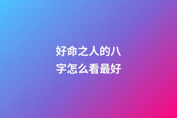 好命之人的八字怎么看最好