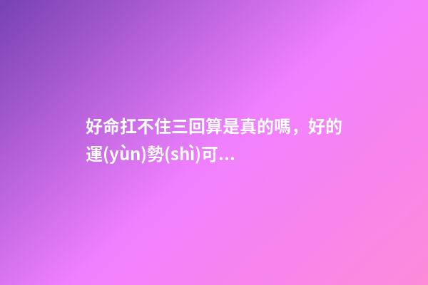 好命扛不住三回算是真的嗎，好的運(yùn)勢(shì)可以一直延續(xù)下去嗎