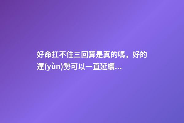 好命扛不住三回算是真的嗎，好的運(yùn)勢可以一直延續(xù)下去嗎