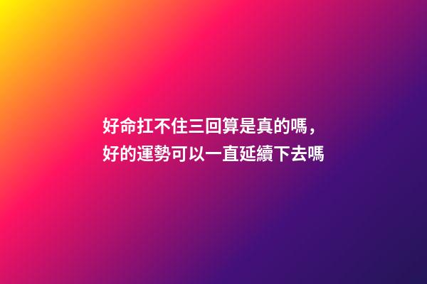 好命扛不住三回算是真的嗎，好的運勢可以一直延續下去嗎