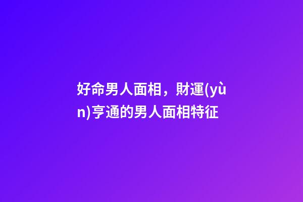 好命男人面相，財運(yùn)亨通的男人面相特征