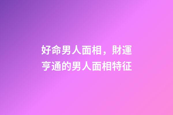 好命男人面相，財運亨通的男人面相特征