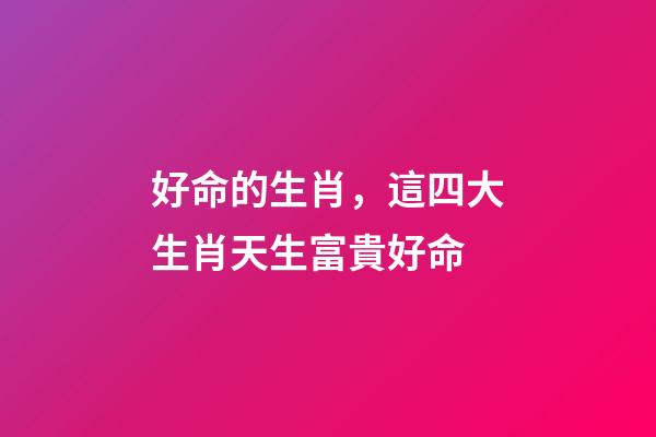 好命的生肖，這四大生肖天生富貴好命-第1張-觀點-玄機派