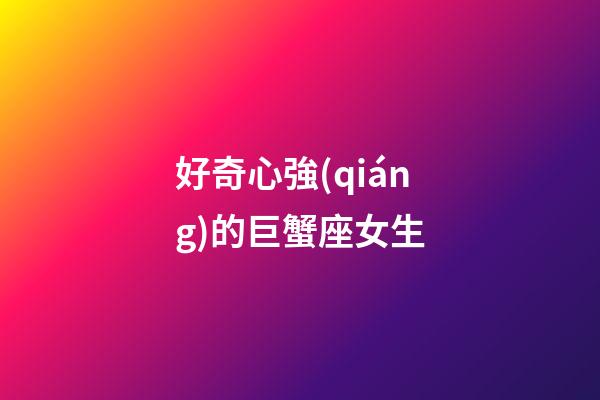 好奇心強(qiáng)的巨蟹座女生-第1張-星座運(yùn)勢-玄機(jī)派