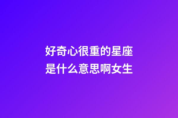 好奇心很重的星座是什么意思啊女生-第1張-星座運勢-玄機派