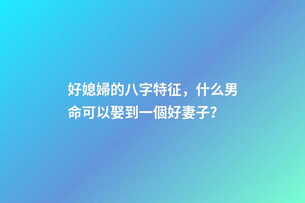 好媳婦的八字特征，什么男命可以娶到一個好妻子？