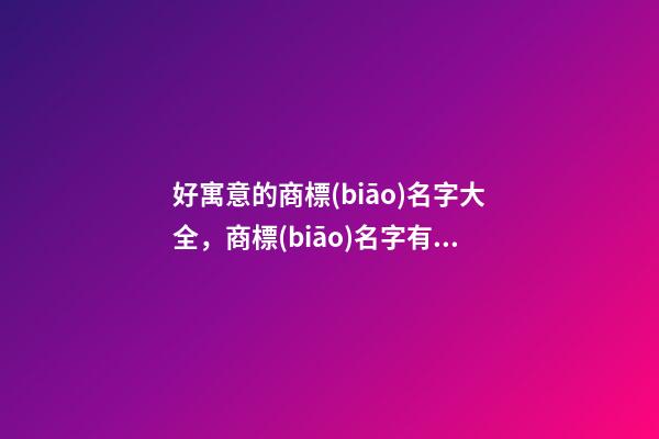 好寓意的商標(biāo)名字大全，商標(biāo)名字有哪些細(xì)節(jié)？