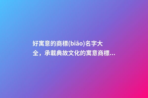 好寓意的商標(biāo)名字大全，承載典故文化的寓意商標(biāo)名！