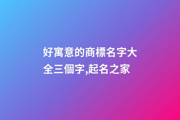 好寓意的商標名字大全三個字,起名之家-第1張-商標起名-玄機派