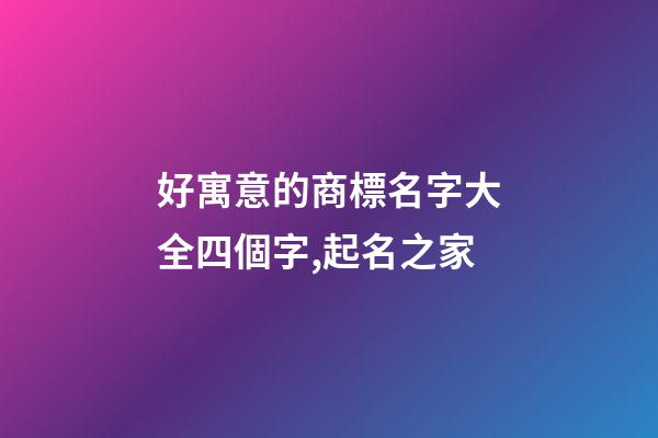 好寓意的商標名字大全四個字,起名之家-第1張-商標起名-玄機派