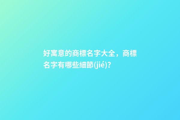 好寓意的商標名字大全，商標名字有哪些細節(jié)？