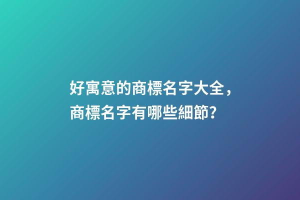 好寓意的商標名字大全，商標名字有哪些細節？
