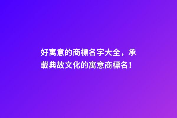 好寓意的商標名字大全，承載典故文化的寓意商標名！-第1張-商標起名-玄機派