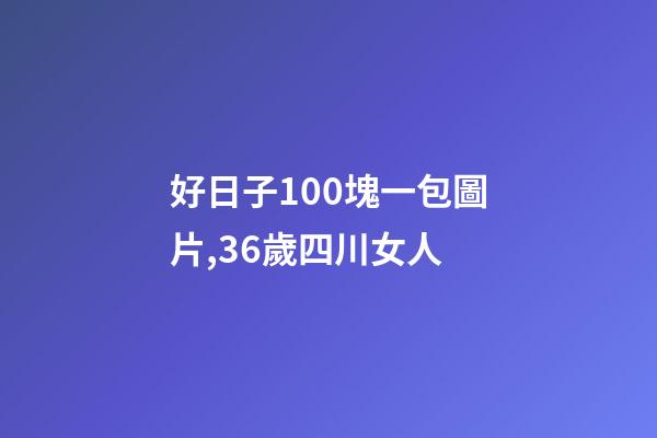 好日子100塊一包圖片,36歲四川女人-第1張-觀點-玄機派
