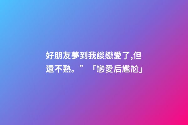 好朋友夢到我談戀愛了,但還不熟。”「戀愛后尷尬」-第1張-觀點-玄機派