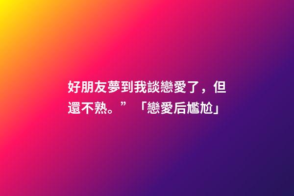 好朋友夢到我談戀愛了，但還不熟。”「戀愛后尷尬」