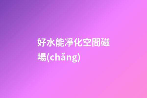 好水能凈化空間磁場(chǎng)