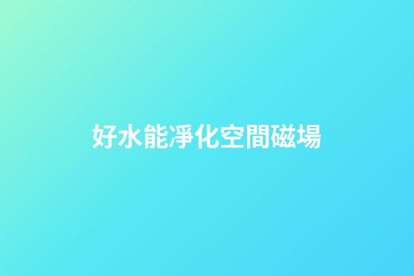 好水能凈化空間磁場