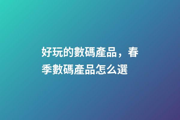 好玩的數碼產品，春季數碼產品怎么選