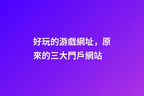 好玩的游戲網址，原來的三大門戶網站-第1張-觀點-玄機派