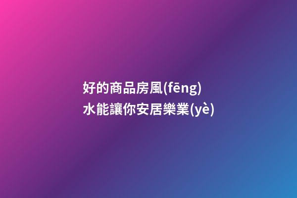 好的商品房風(fēng)水能讓你安居樂業(yè)