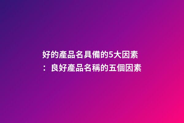好的產品名具備的5大因素：良好產品名稱的五個因素-第1張-公司起名-玄機派