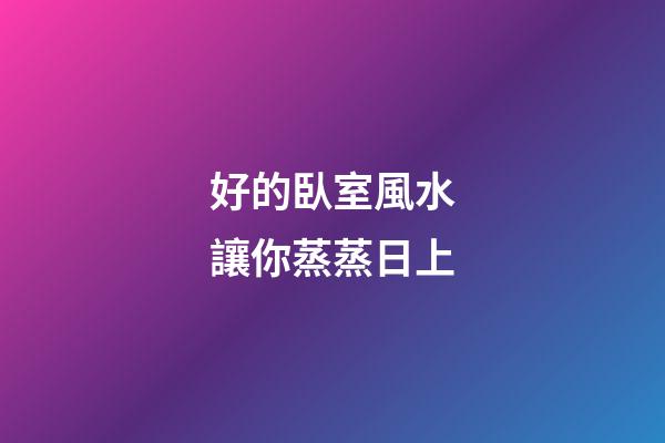 好的臥室風水讓你蒸蒸日上