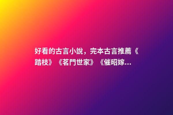 好看的古言小說，完本古言推薦《踏枝》《茗門世家》《催昭嫁》都好看-第1張-觀點-玄機派