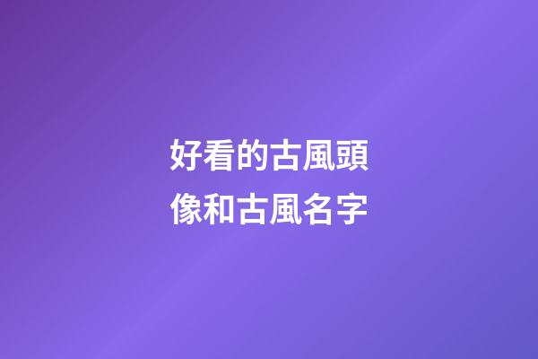 好看的古風頭像和古風名字(好看的古風頭像有哪些)-第1張-寶寶起名-玄機派