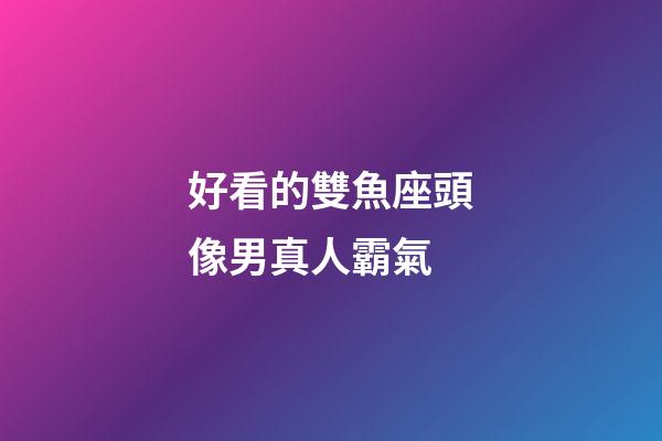 好看的雙魚座頭像男真人霸氣-第1張-星座運勢-玄機派