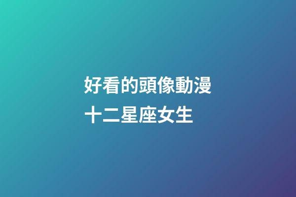 好看的頭像動漫十二星座女生-第1張-星座運勢-玄機派