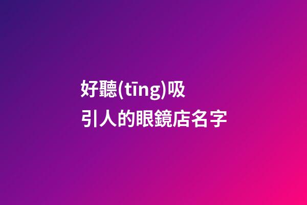 好聽(tīng)吸引人的眼鏡店名字